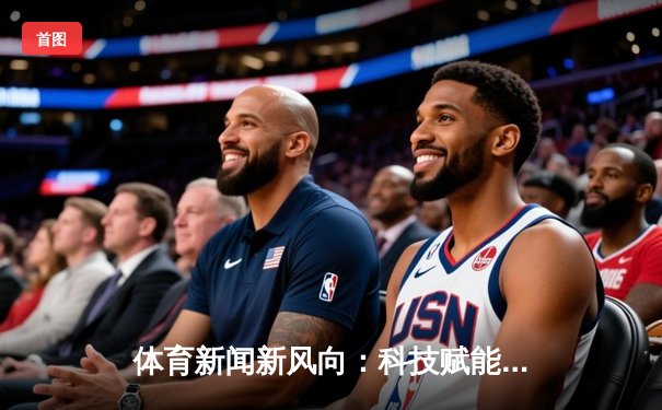 体育新闻新风向：科技赋能与人文精神的融合探索