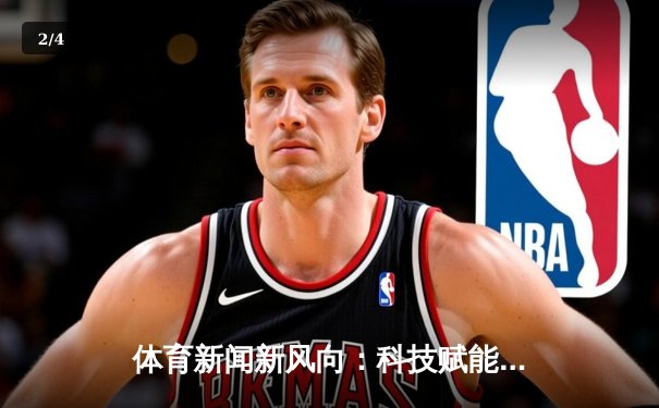 体育新闻新风向：科技赋能与人文精神的融合探索 - 2