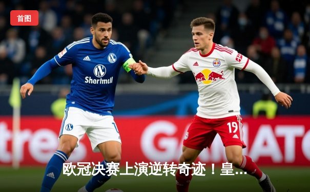 欧冠决赛上演逆转奇迹！皇家马德里加时赛3-1力克多特蒙德，维尼修斯双响加冕MVP