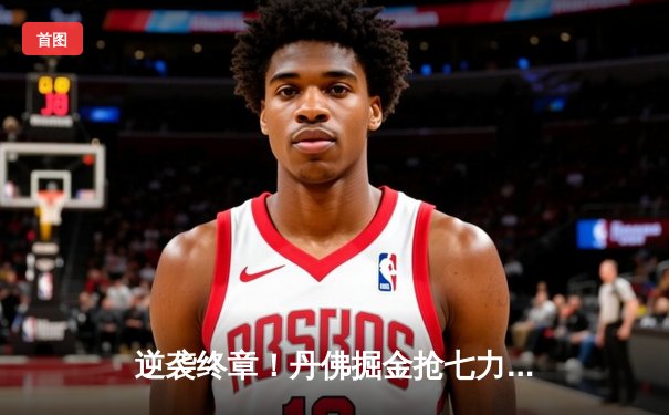 逆袭终章！丹佛掘金抢七力克明尼苏达森林狼，约基奇全能表现率队重返西决