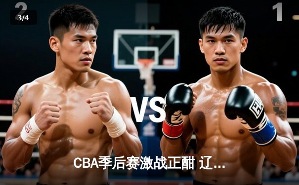 CBA季后赛激战正酣 辽宁本钢逆转广东宏远晋级总决赛 - 3