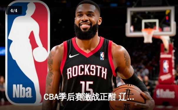 CBA季后赛激战正酣 辽宁本钢逆转广东宏远晋级总决赛 - 4