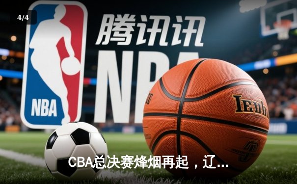 CBA总决赛烽烟再起，辽宁男篮力克新疆夺赛点 - 4