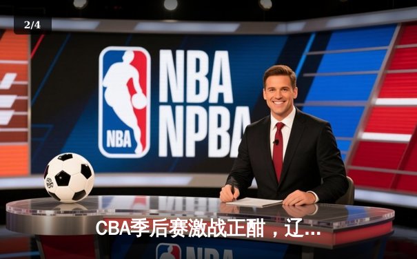 CBA季后赛激战正酣，辽宁本钢加时险胜广东宏远总分2-1领先 - 2