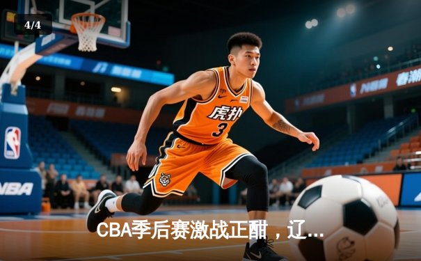 CBA季后赛激战正酣，辽宁本钢加时险胜广东宏远总分2-1领先 - 4