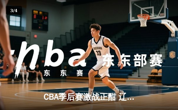 CBA季后赛激战正酣 辽宁本钢加时险胜广东华南虎挺进总决赛 - 3