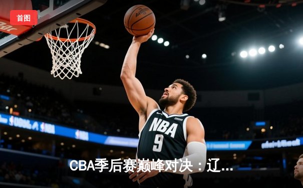 CBA季后赛巅峰对决：辽宁本钢加时险胜广东宏远，赵继伟砍下33分创生涯新高