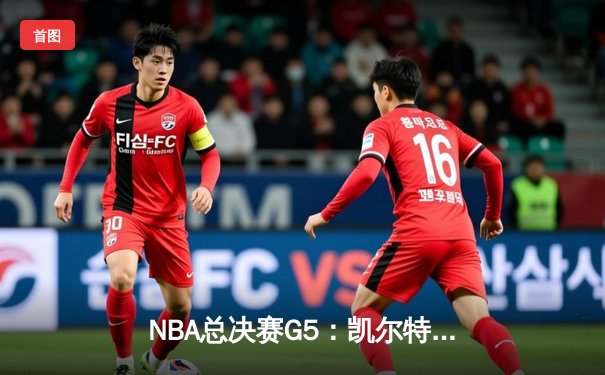 NBA总决赛G5：凯尔特人险胜勇士夺得队史第18冠 塔图姆41分加冕FMVP