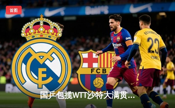 国乒包揽WTT沙特大满贯五冠 王楚钦孙颖莎单打登顶创历史