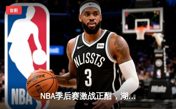 NBA季后赛激战正酣，湖人逆转掘金锁定关键胜利