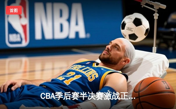 CBA季后赛半决赛激战正酣 辽宁逆转广东抢占先机