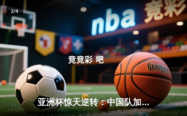 亚洲杯惊天逆转：中国队加时赛3-2力克日本队晋级四强 - 2