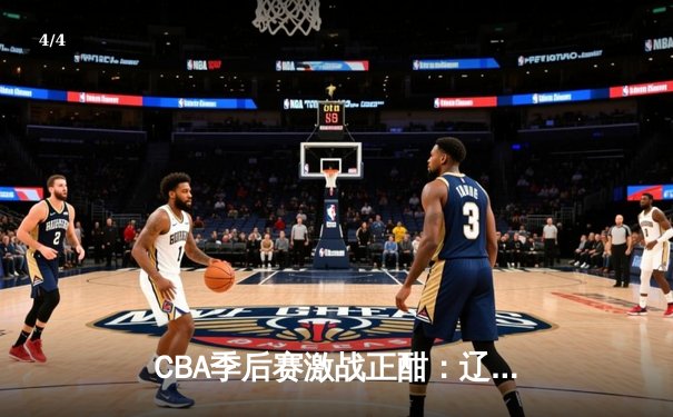 CBA季后赛激战正酣：辽宁本钢加时险胜广东宏远，总比分2-1夺赛点 - 4