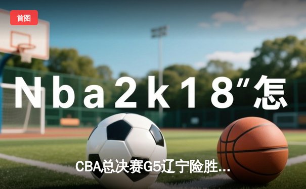CBA总决赛G5辽宁险胜广东 赵继伟关键三分锁定三连冠