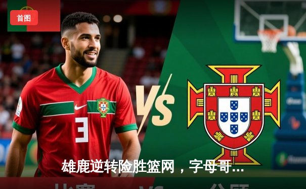 雄鹿逆转险胜篮网，字母哥43分引领密尔沃基加时鏖战