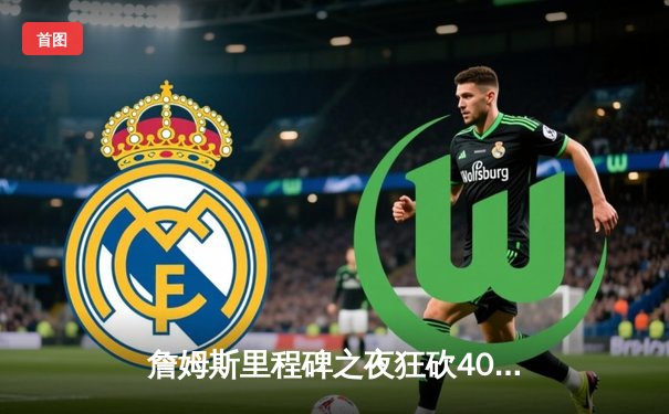 詹姆斯里程碑之夜狂砍40分准三双，湖人加时险胜勇士锁定季后赛关键卡位战