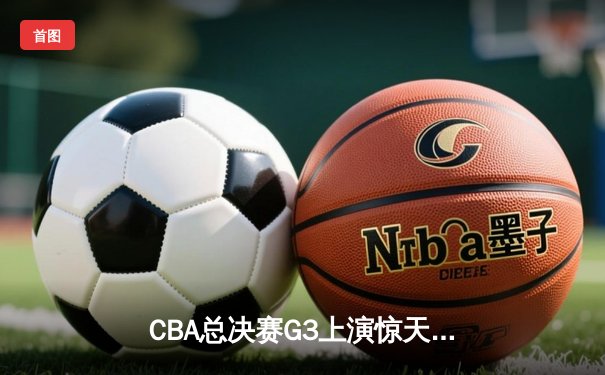 CBA总决赛G3上演惊天逆转 辽宁本钢加时险胜浙江广厦夺赛点