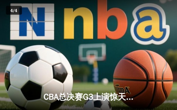 CBA总决赛G3上演惊天逆转 辽宁本钢加时险胜浙江广厦夺赛点 - 4