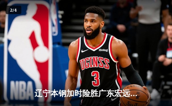 辽宁本钢加时险胜广东宏远，赵继伟33分导演逆转好戏 - 2