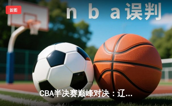 CBA半决赛巅峰对决：辽宁本钢加时险胜广东宏远，赵继伟砍下35分创生涯新高