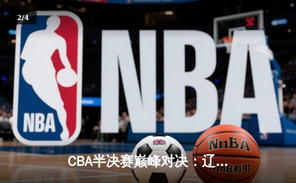CBA半决赛巅峰对决：辽宁本钢加时险胜广东宏远，赵继伟砍下35分创生涯新高 - 2