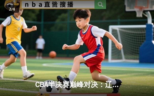 CBA半决赛巅峰对决：辽宁本钢加时险胜广东宏远，赵继伟砍下35分创生涯新高 - 2
