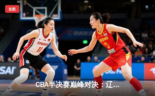 CBA半决赛巅峰对决：辽宁本钢加时险胜广东宏远，赵继伟砍下35分创生涯新高